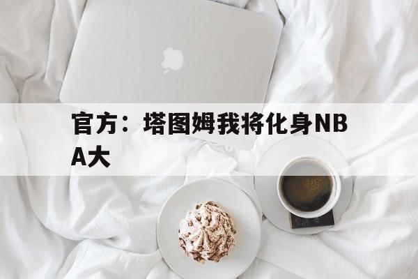 官方:塔图姆我将化身NBA大的简单介绍 官方:塔图姆我将化身NBA大的简单介绍
